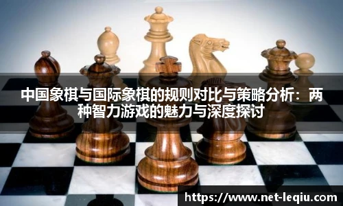 中国象棋与国际象棋的规则对比与策略分析：两种智力游戏的魅力与深度探讨