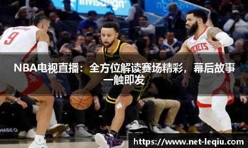 NBA电视直播：全方位解读赛场精彩，幕后故事一触即发