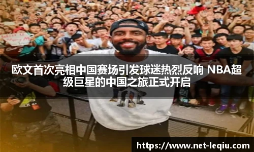 欧文首次亮相中国赛场引发球迷热烈反响 NBA超级巨星的中国之旅正式开启