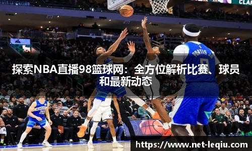 探索NBA直播98篮球网：全方位解析比赛、球员和最新动态