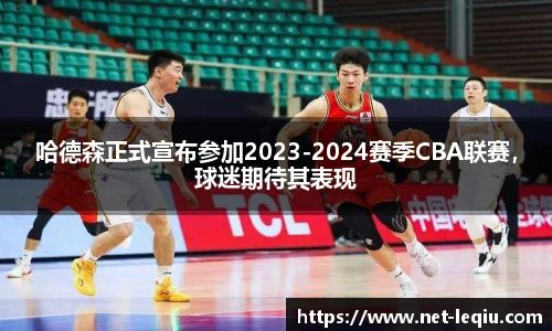 哈德森正式宣布参加2023-2024赛季CBA联赛，球迷期待其表现