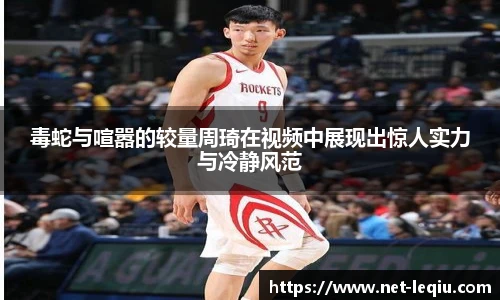 毒蛇与喧嚣的较量周琦在视频中展现出惊人实力与冷静风范