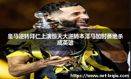 皇马逆转拜仁上演惊天大逆转本泽马加时赛绝杀成英雄
