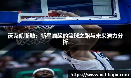 沃克凯斯勒：新星崛起的篮球之路与未来潜力分析