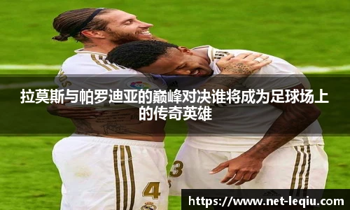 拉莫斯与帕罗迪亚的巅峰对决谁将成为足球场上的传奇英雄