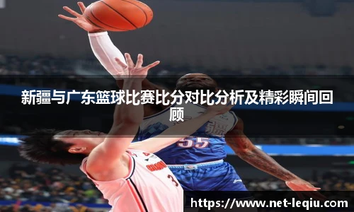 新疆与广东篮球比赛比分对比分析及精彩瞬间回顾