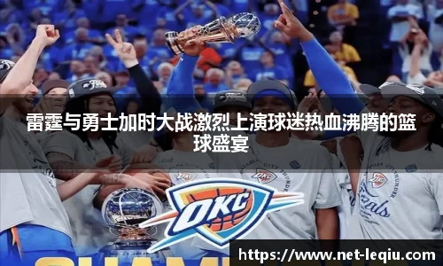 雷霆与勇士加时大战激烈上演球迷热血沸腾的篮球盛宴