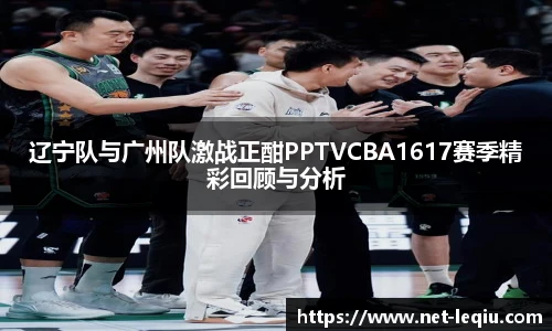 辽宁队与广州队激战正酣PPTVCBA1617赛季精彩回顾与分析
