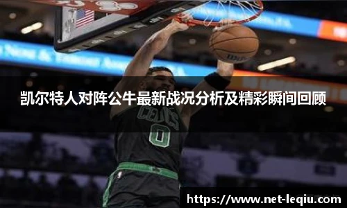凯尔特人对阵公牛最新战况分析及精彩瞬间回顾