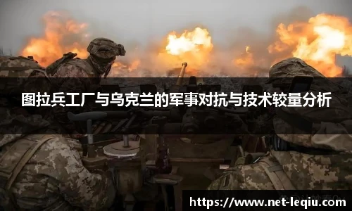 图拉兵工厂与乌克兰的军事对抗与技术较量分析